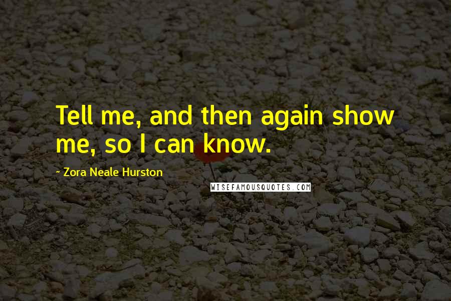 Zora Neale Hurston Quotes: Tell me, and then again show me, so I can know.