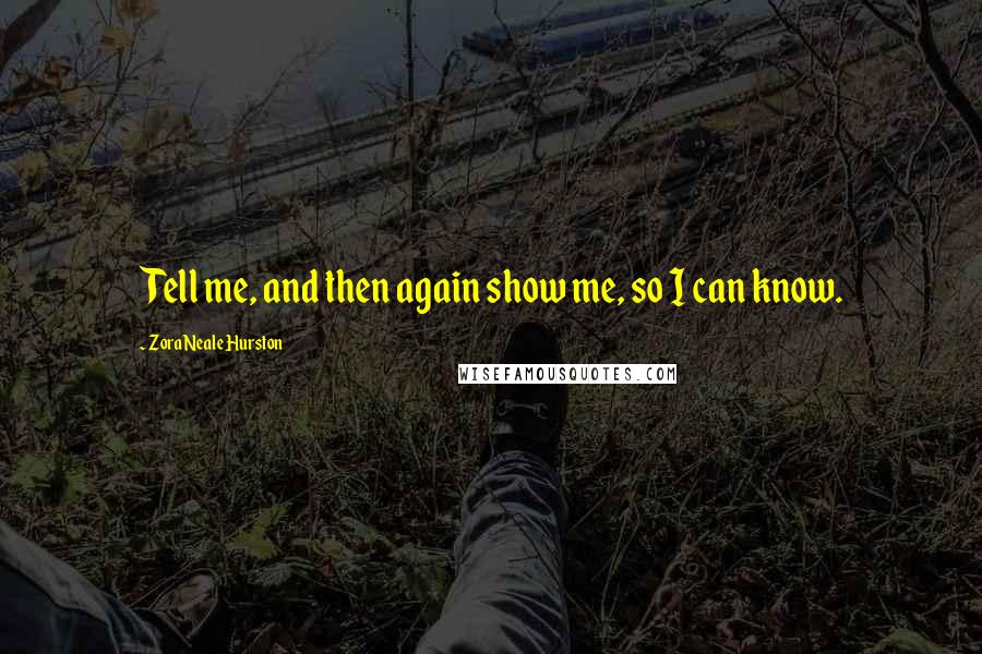 Zora Neale Hurston Quotes: Tell me, and then again show me, so I can know.