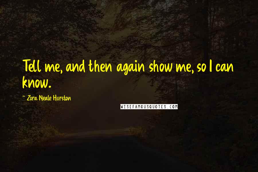 Zora Neale Hurston Quotes: Tell me, and then again show me, so I can know.
