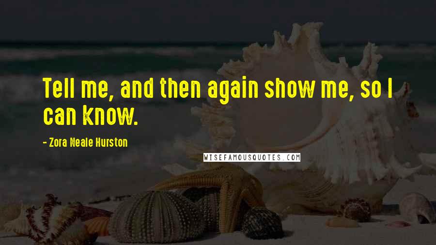 Zora Neale Hurston Quotes: Tell me, and then again show me, so I can know.