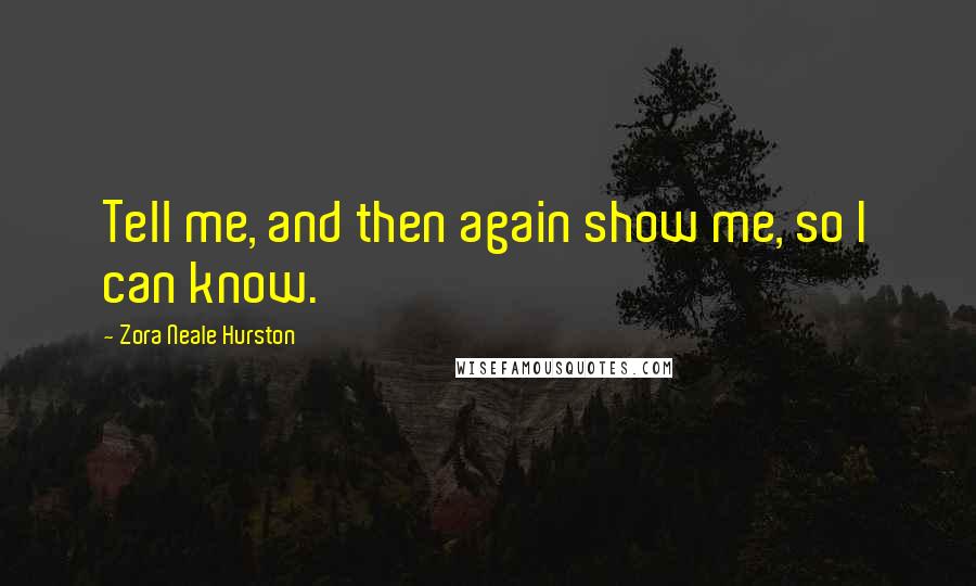 Zora Neale Hurston Quotes: Tell me, and then again show me, so I can know.