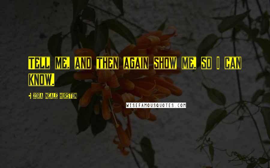 Zora Neale Hurston Quotes: Tell me, and then again show me, so I can know.