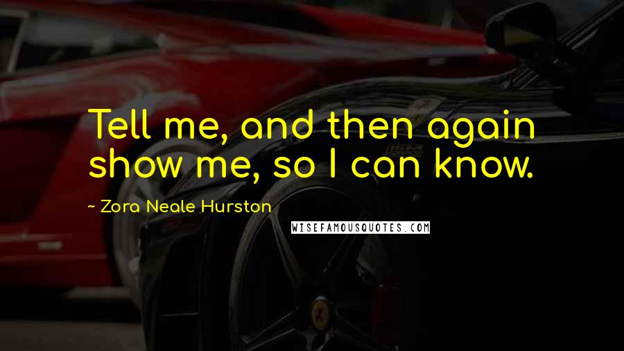 Zora Neale Hurston Quotes: Tell me, and then again show me, so I can know.