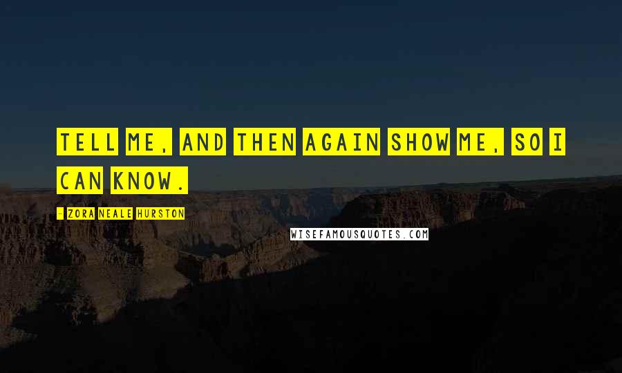 Zora Neale Hurston Quotes: Tell me, and then again show me, so I can know.