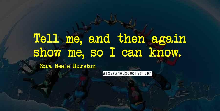 Zora Neale Hurston Quotes: Tell me, and then again show me, so I can know.