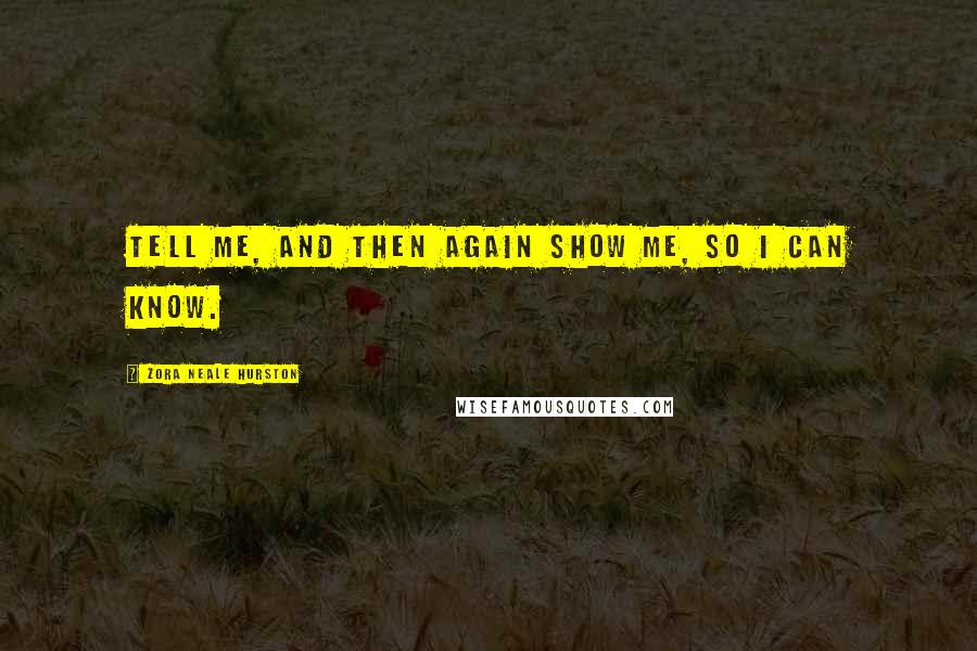 Zora Neale Hurston Quotes: Tell me, and then again show me, so I can know.