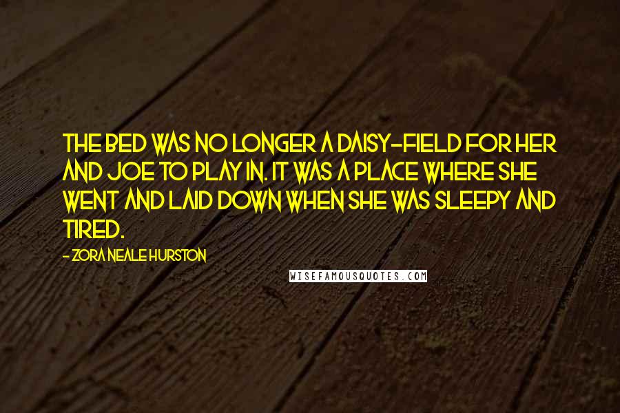 Zora Neale Hurston Quotes: The bed was no longer a daisy-field for her and Joe to play in. It was a place where she went and laid down when she was sleepy and tired.