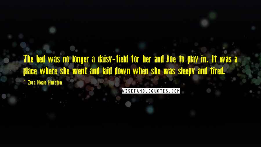 Zora Neale Hurston Quotes: The bed was no longer a daisy-field for her and Joe to play in. It was a place where she went and laid down when she was sleepy and tired.