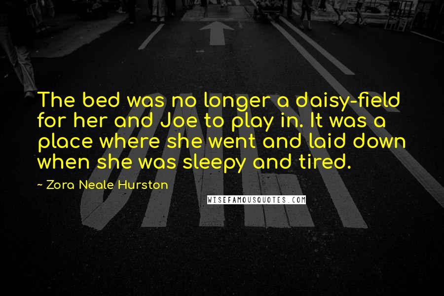 Zora Neale Hurston Quotes: The bed was no longer a daisy-field for her and Joe to play in. It was a place where she went and laid down when she was sleepy and tired.