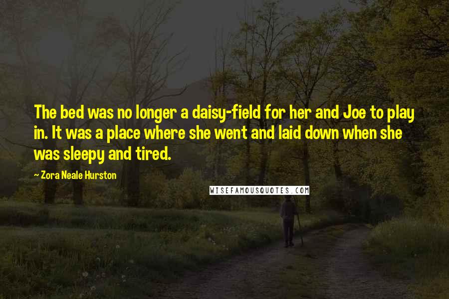 Zora Neale Hurston Quotes: The bed was no longer a daisy-field for her and Joe to play in. It was a place where she went and laid down when she was sleepy and tired.
