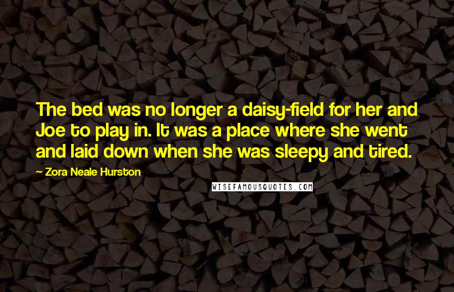 Zora Neale Hurston Quotes: The bed was no longer a daisy-field for her and Joe to play in. It was a place where she went and laid down when she was sleepy and tired.