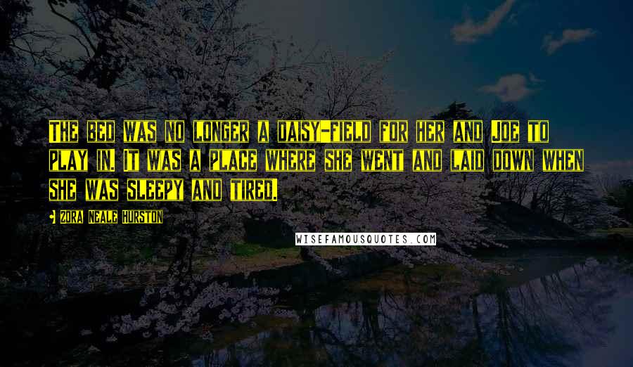 Zora Neale Hurston Quotes: The bed was no longer a daisy-field for her and Joe to play in. It was a place where she went and laid down when she was sleepy and tired.