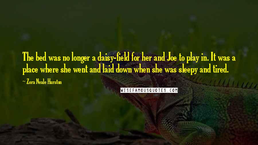 Zora Neale Hurston Quotes: The bed was no longer a daisy-field for her and Joe to play in. It was a place where she went and laid down when she was sleepy and tired.