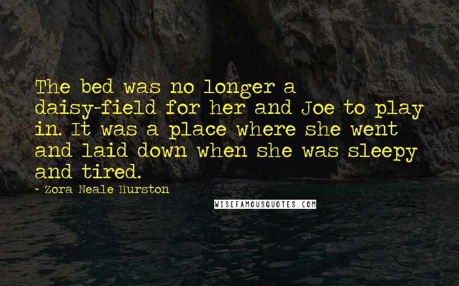 Zora Neale Hurston Quotes: The bed was no longer a daisy-field for her and Joe to play in. It was a place where she went and laid down when she was sleepy and tired.