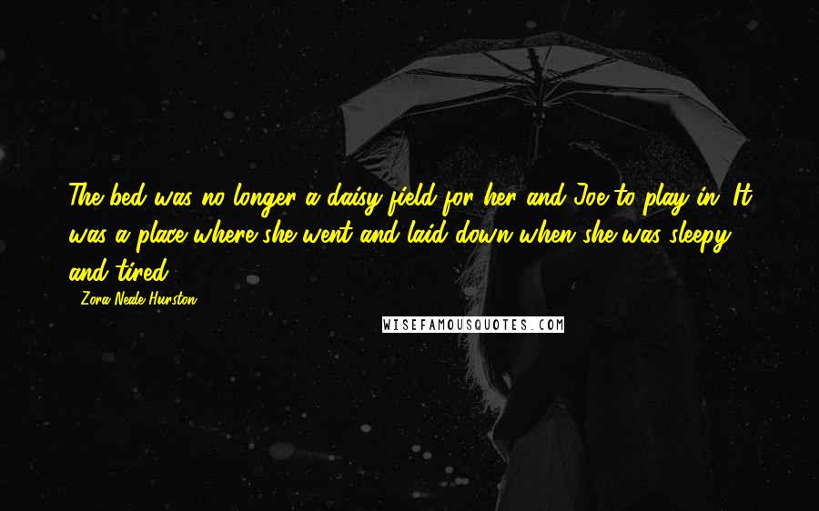 Zora Neale Hurston Quotes: The bed was no longer a daisy-field for her and Joe to play in. It was a place where she went and laid down when she was sleepy and tired.