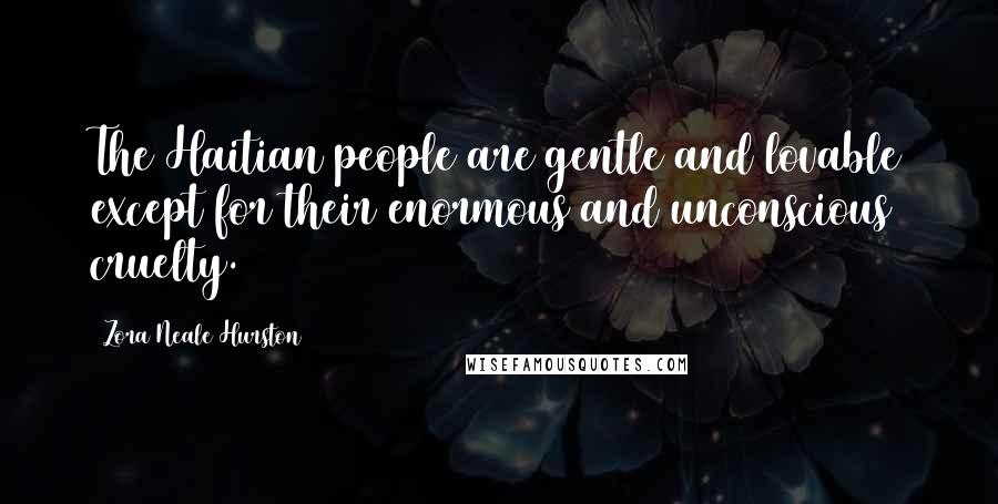 Zora Neale Hurston Quotes: The Haitian people are gentle and lovable except for their enormous and unconscious cruelty.