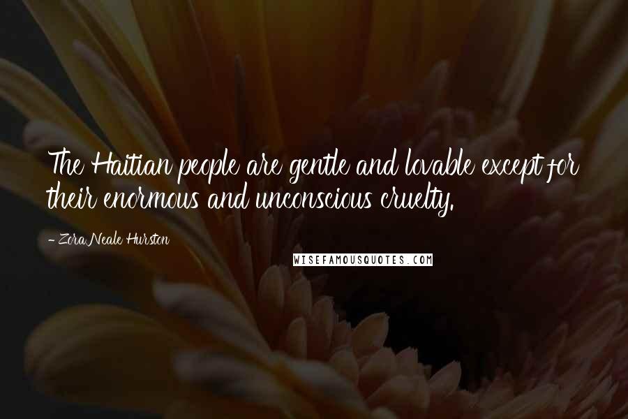 Zora Neale Hurston Quotes: The Haitian people are gentle and lovable except for their enormous and unconscious cruelty.