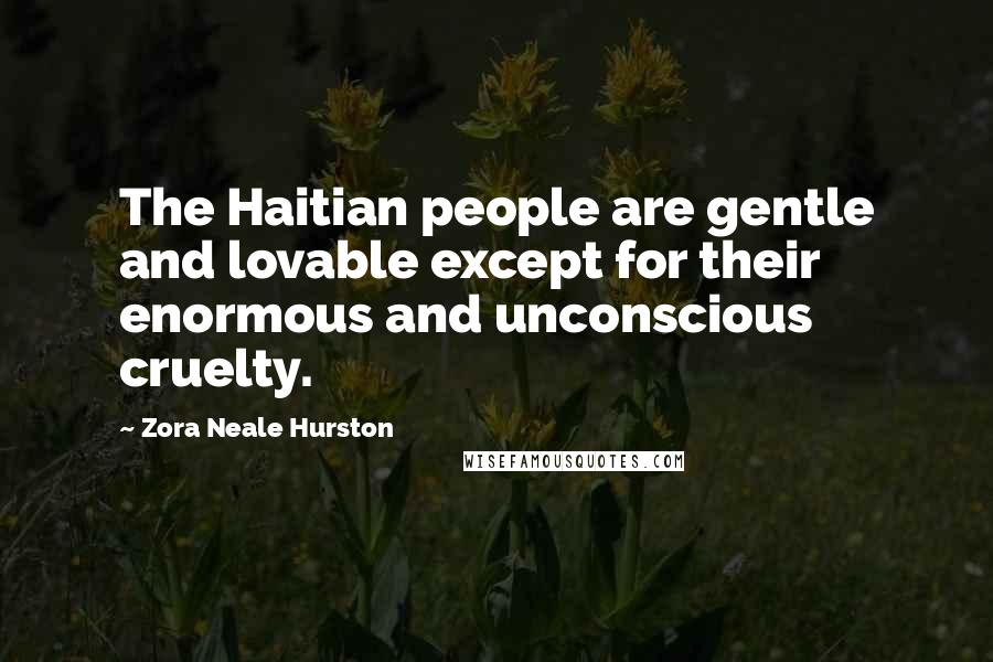 Zora Neale Hurston Quotes: The Haitian people are gentle and lovable except for their enormous and unconscious cruelty.