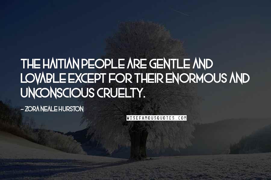 Zora Neale Hurston Quotes: The Haitian people are gentle and lovable except for their enormous and unconscious cruelty.
