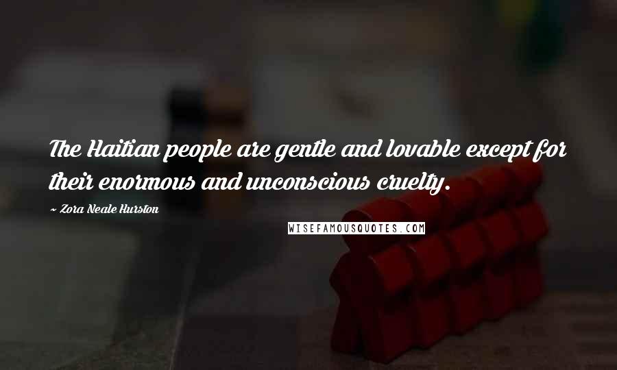 Zora Neale Hurston Quotes: The Haitian people are gentle and lovable except for their enormous and unconscious cruelty.