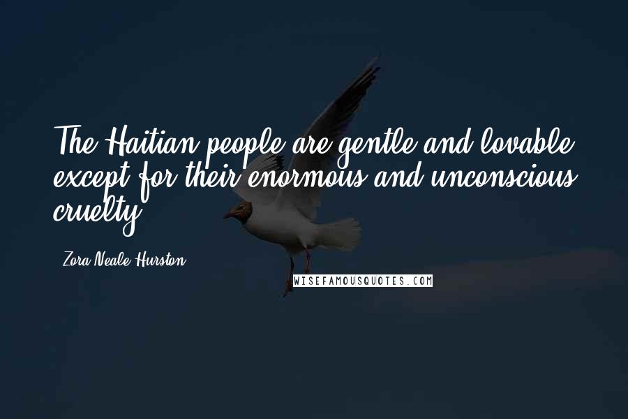 Zora Neale Hurston Quotes: The Haitian people are gentle and lovable except for their enormous and unconscious cruelty.