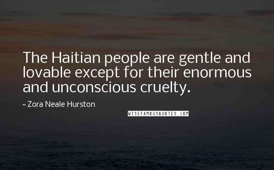 Zora Neale Hurston Quotes: The Haitian people are gentle and lovable except for their enormous and unconscious cruelty.