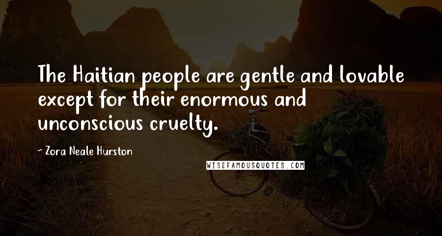 Zora Neale Hurston Quotes: The Haitian people are gentle and lovable except for their enormous and unconscious cruelty.