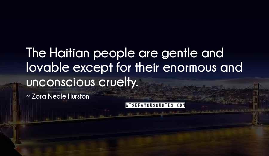 Zora Neale Hurston Quotes: The Haitian people are gentle and lovable except for their enormous and unconscious cruelty.