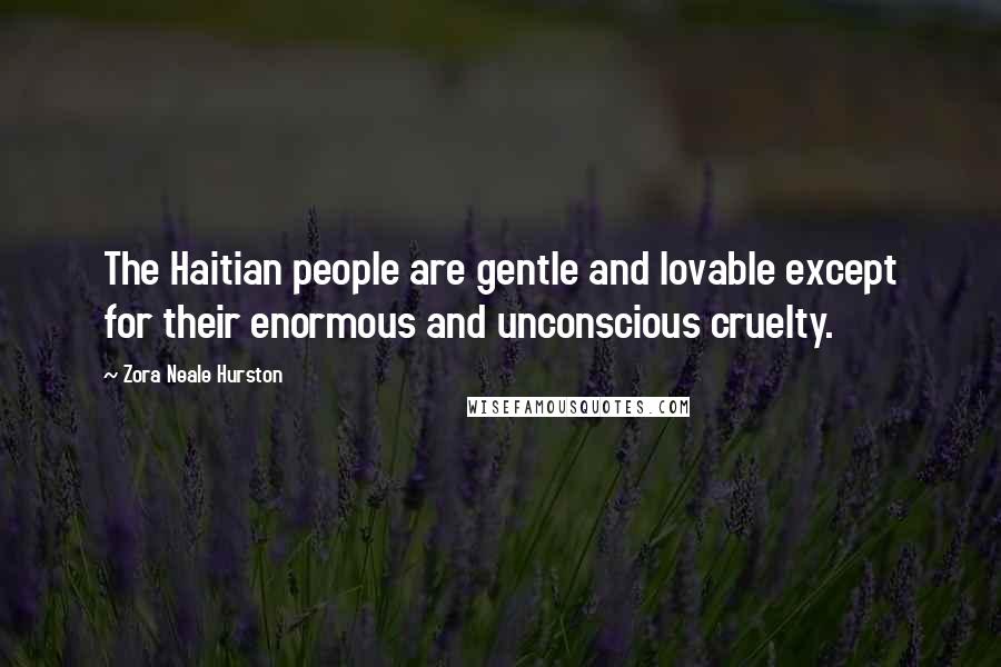 Zora Neale Hurston Quotes: The Haitian people are gentle and lovable except for their enormous and unconscious cruelty.