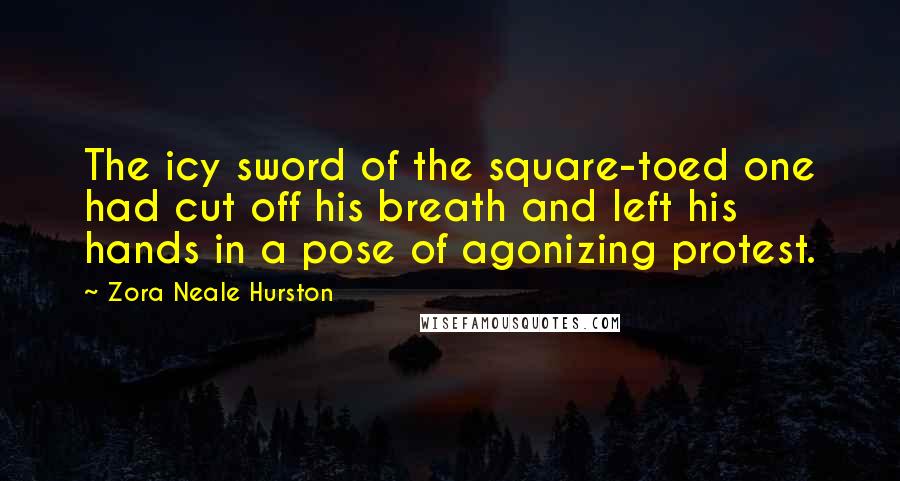 Zora Neale Hurston Quotes: The icy sword of the square-toed one had cut off his breath and left his hands in a pose of agonizing protest.