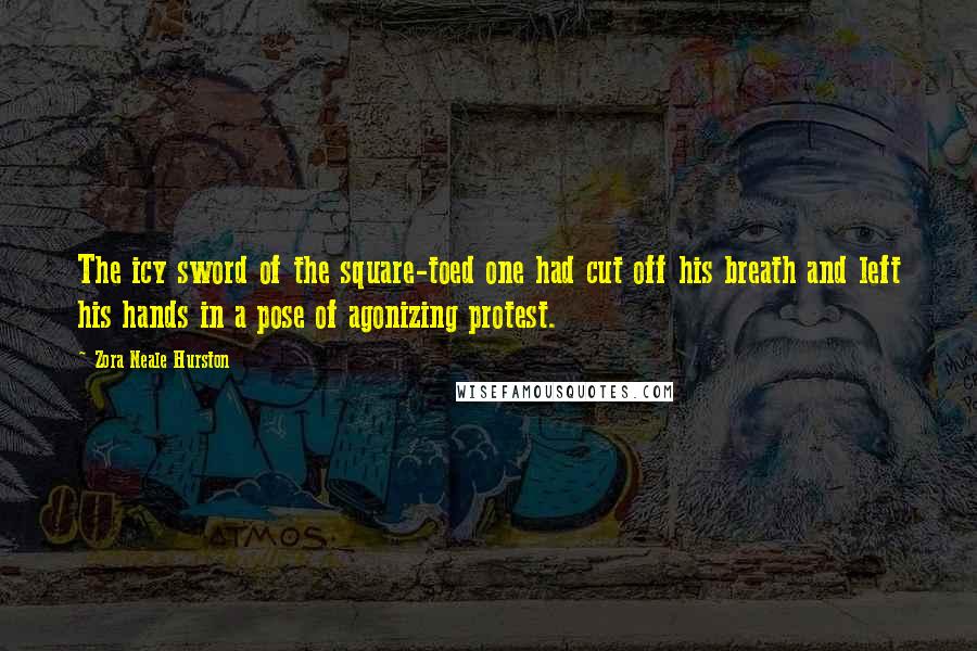 Zora Neale Hurston Quotes: The icy sword of the square-toed one had cut off his breath and left his hands in a pose of agonizing protest.