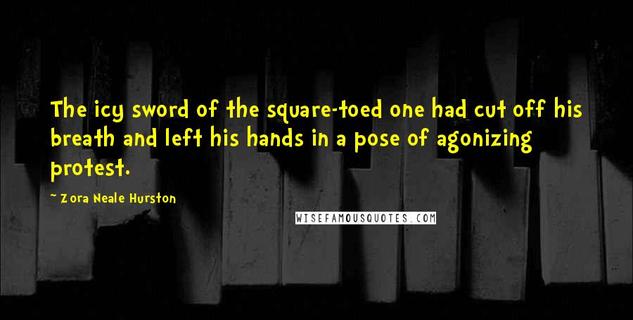 Zora Neale Hurston Quotes: The icy sword of the square-toed one had cut off his breath and left his hands in a pose of agonizing protest.