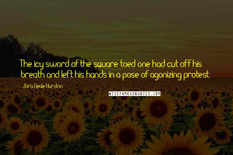 Zora Neale Hurston Quotes: The icy sword of the square-toed one had cut off his breath and left his hands in a pose of agonizing protest.