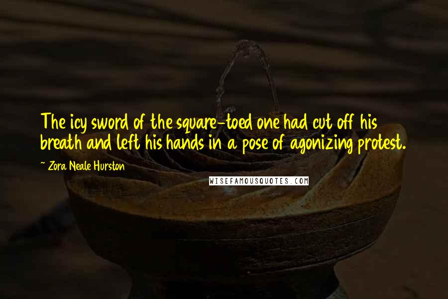 Zora Neale Hurston Quotes: The icy sword of the square-toed one had cut off his breath and left his hands in a pose of agonizing protest.