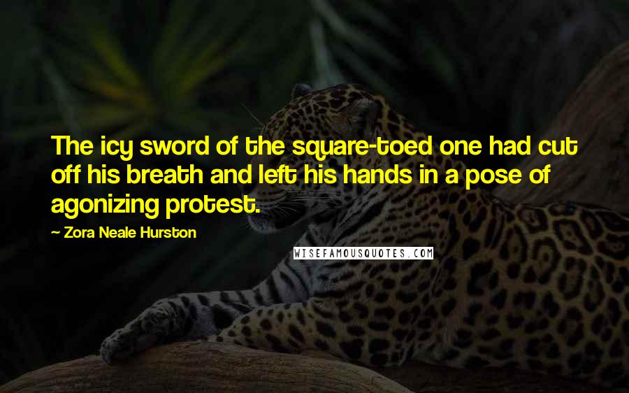Zora Neale Hurston Quotes: The icy sword of the square-toed one had cut off his breath and left his hands in a pose of agonizing protest.