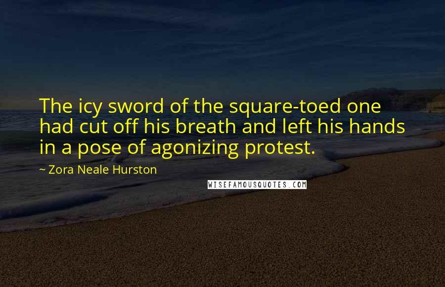 Zora Neale Hurston Quotes: The icy sword of the square-toed one had cut off his breath and left his hands in a pose of agonizing protest.