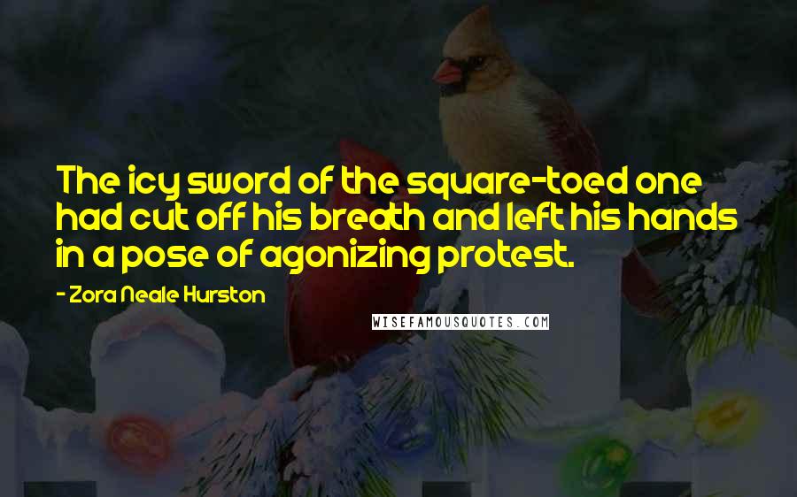 Zora Neale Hurston Quotes: The icy sword of the square-toed one had cut off his breath and left his hands in a pose of agonizing protest.