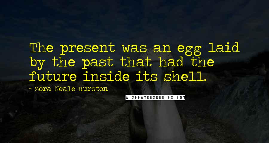 Zora Neale Hurston Quotes: The present was an egg laid by the past that had the future inside its shell.