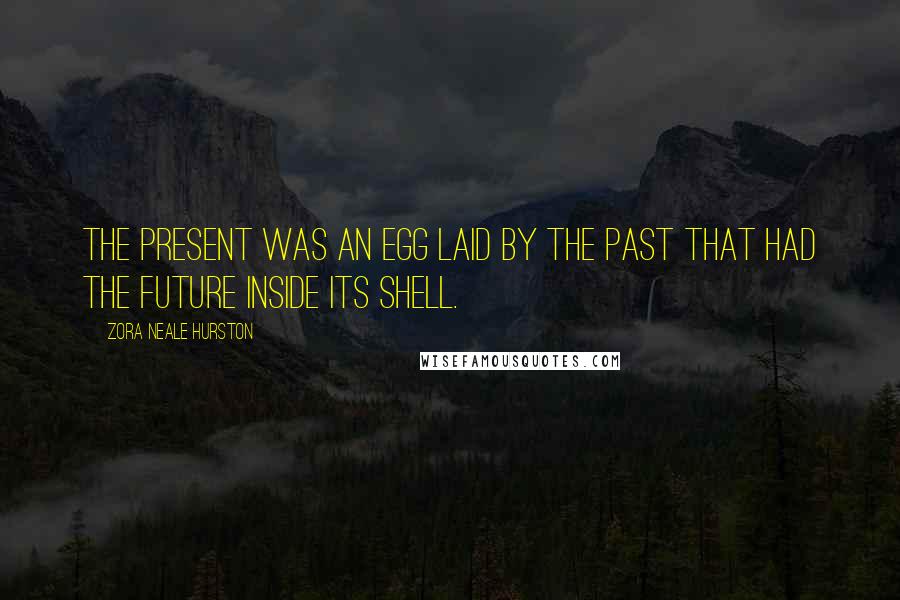 Zora Neale Hurston Quotes: The present was an egg laid by the past that had the future inside its shell.