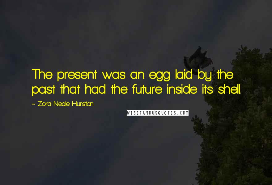 Zora Neale Hurston Quotes: The present was an egg laid by the past that had the future inside its shell.