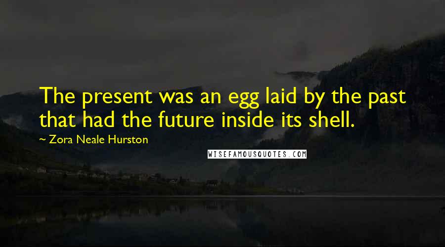 Zora Neale Hurston Quotes: The present was an egg laid by the past that had the future inside its shell.