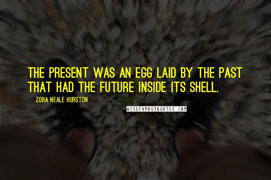 Zora Neale Hurston Quotes: The present was an egg laid by the past that had the future inside its shell.