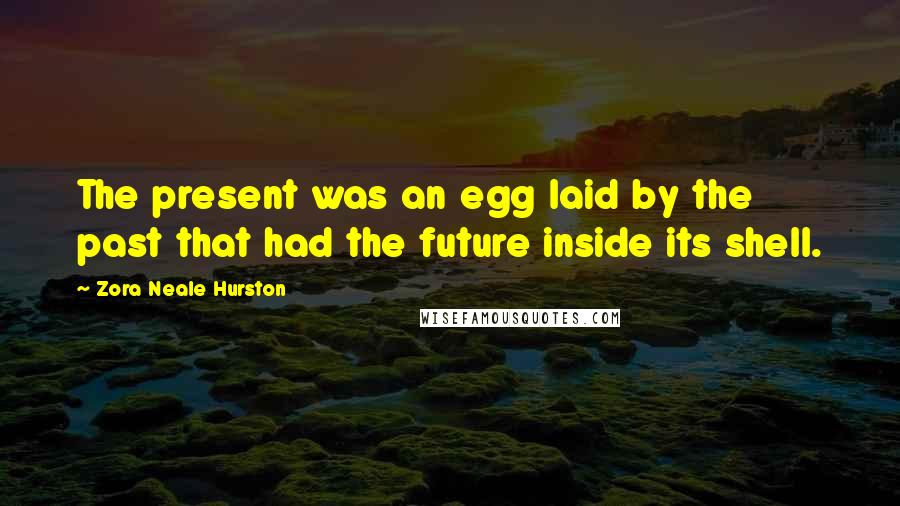 Zora Neale Hurston Quotes: The present was an egg laid by the past that had the future inside its shell.