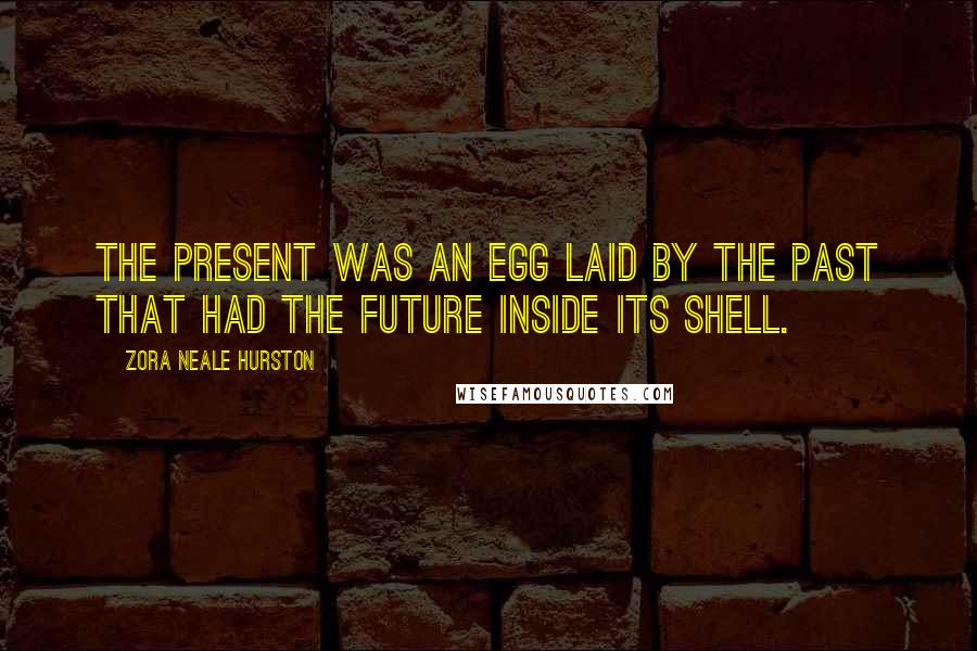 Zora Neale Hurston Quotes: The present was an egg laid by the past that had the future inside its shell.
