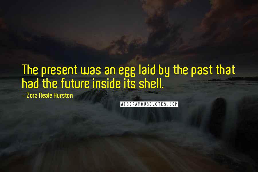 Zora Neale Hurston Quotes: The present was an egg laid by the past that had the future inside its shell.