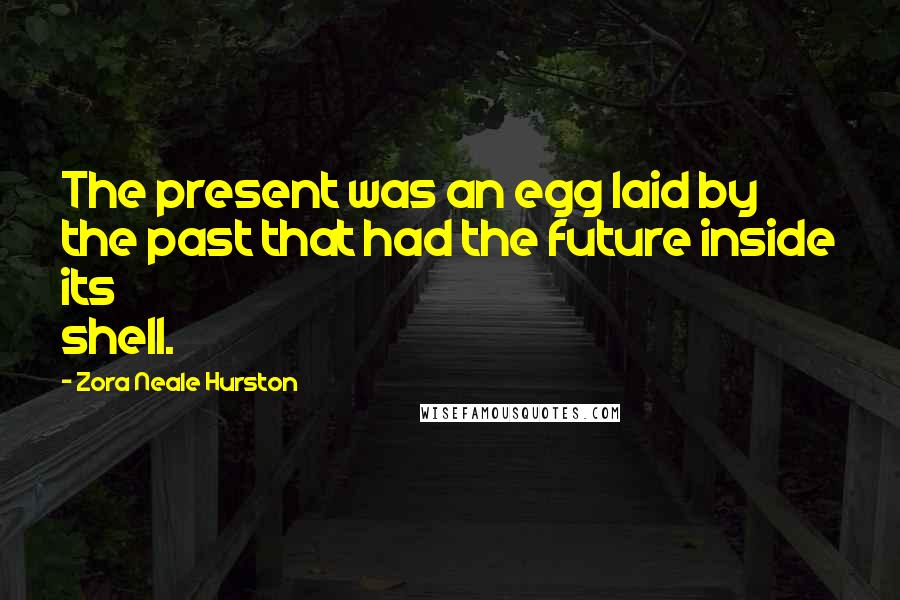 Zora Neale Hurston Quotes: The present was an egg laid by the past that had the future inside its shell.