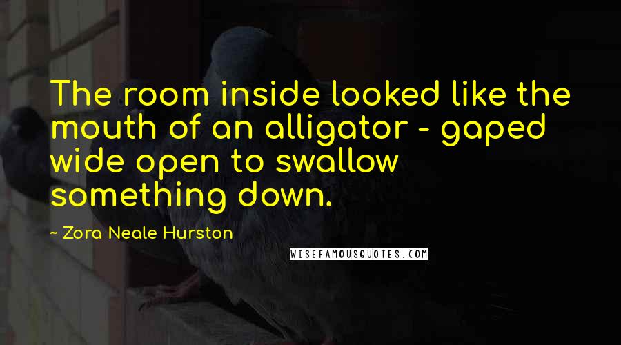 Zora Neale Hurston Quotes: The room inside looked like the mouth of an alligator - gaped wide open to swallow something down.