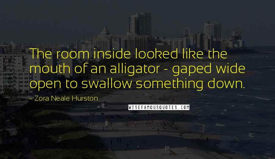 Zora Neale Hurston Quotes: The room inside looked like the mouth of an alligator - gaped wide open to swallow something down.