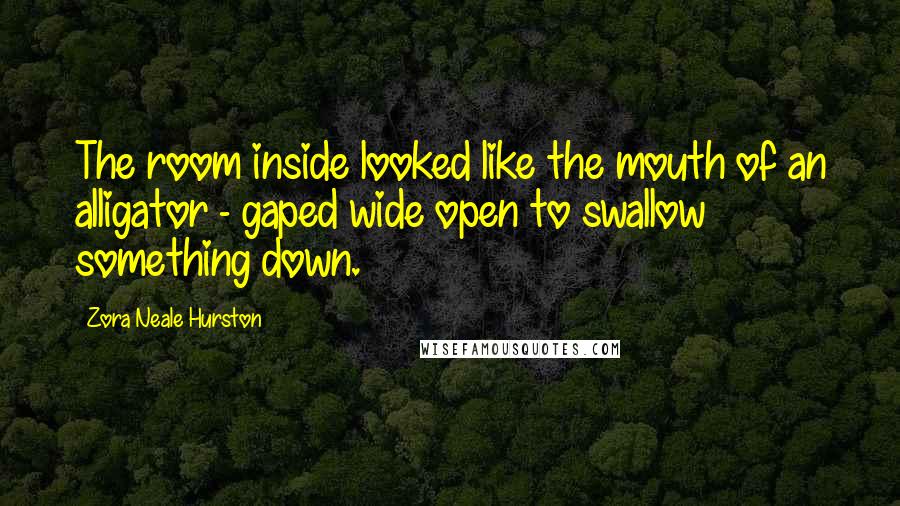 Zora Neale Hurston Quotes: The room inside looked like the mouth of an alligator - gaped wide open to swallow something down.