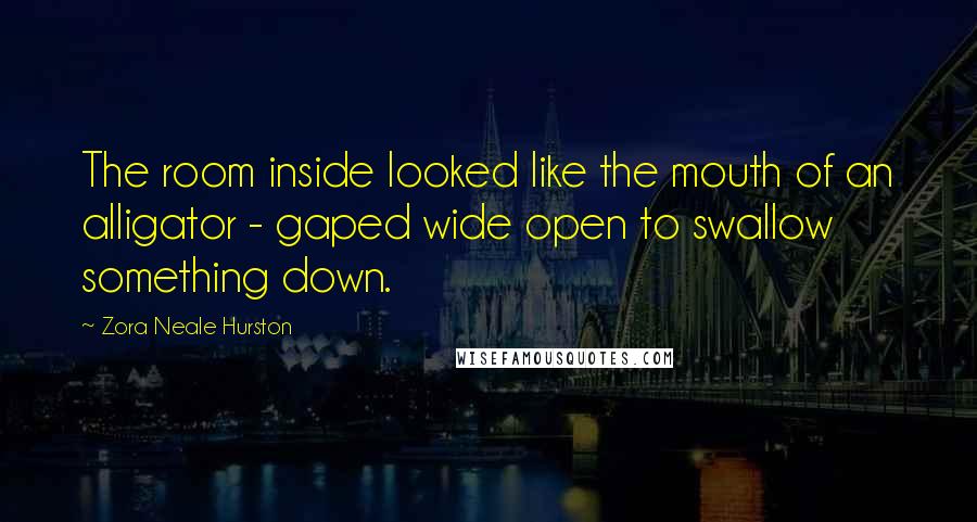 Zora Neale Hurston Quotes: The room inside looked like the mouth of an alligator - gaped wide open to swallow something down.